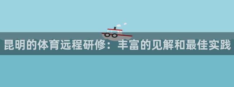 极悦平台官方网站下载安卓：昆明的体育远程研修：丰富的