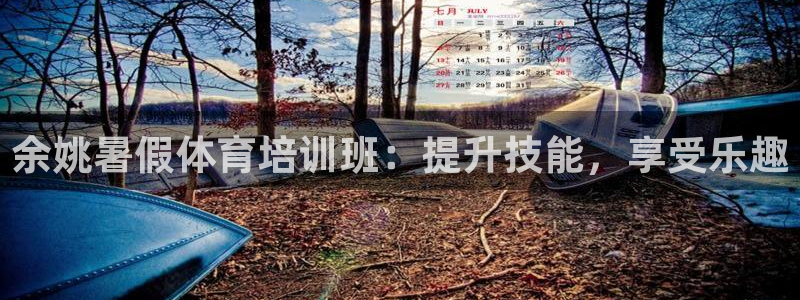 极悦平台注册官方网站下载手机版：余姚暑假体育培训班：