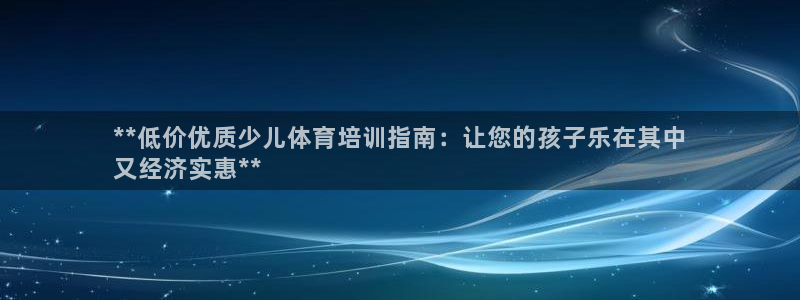 极悦娱乐官方网站入口：**低价优质少儿体育培训指南：
