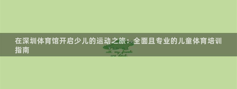 极悦平台使用教程：在深圳体育馆开启少儿的运动之旅：全