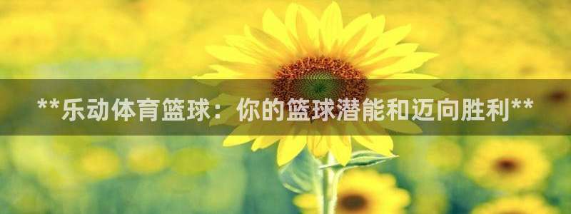 极悦平台官方网站首页下载：**乐动体育篮球：你的篮球