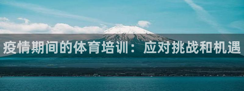 极悦平台反7O777：疫情期间的体育培训：应对挑战和
