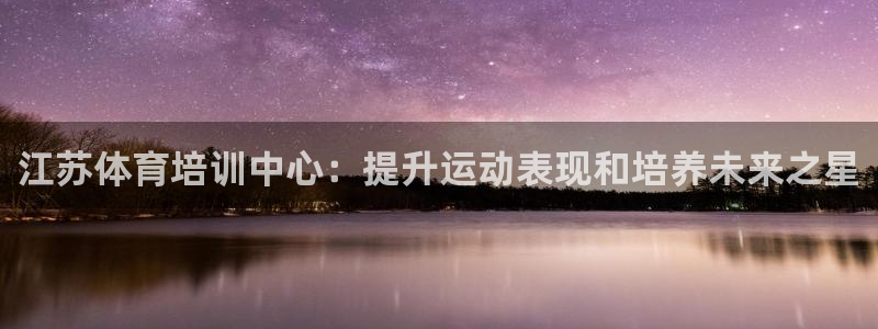 极悦平台官方网站首页：江苏体育培训中心：提升运动表现
