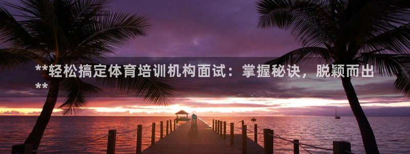 极悦娱乐代理多少钱一个：**轻松搞定体育培训机构面试