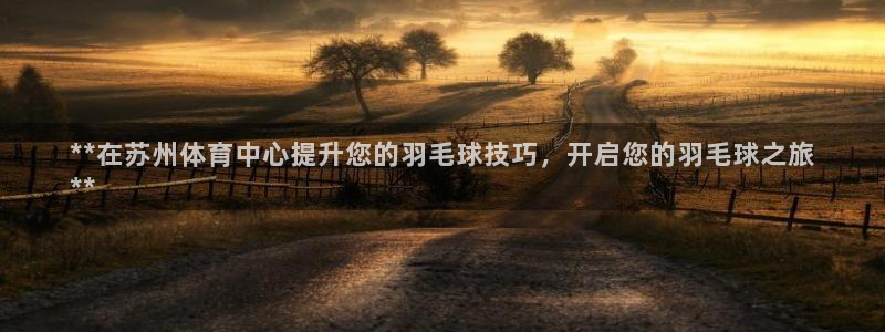 极悦平台注册用户名格式：**在苏州体育中心提升您的羽