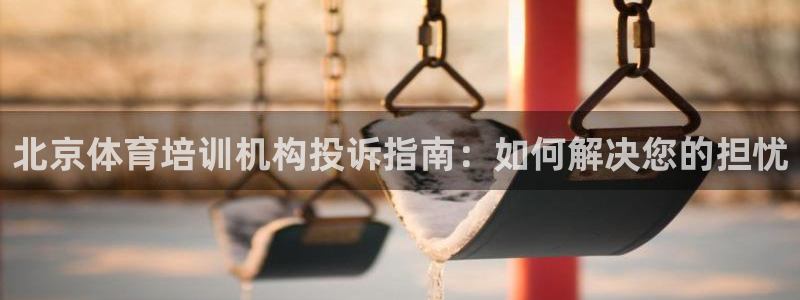极悦平台官方网址查询：北京体育培训机构投诉指南：如何