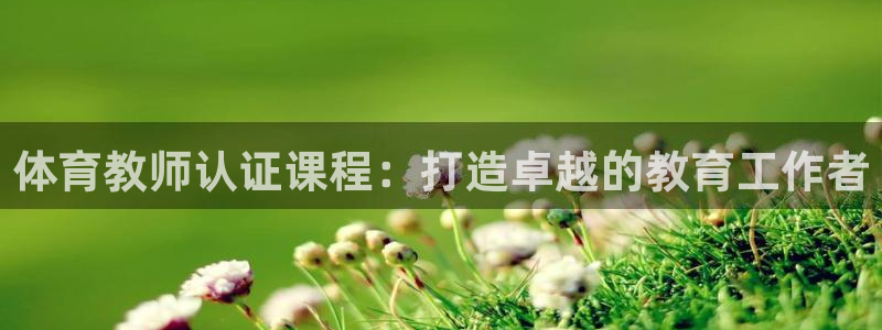 极悦平台官方网站下载：体育教师认证课程：打造卓越的教