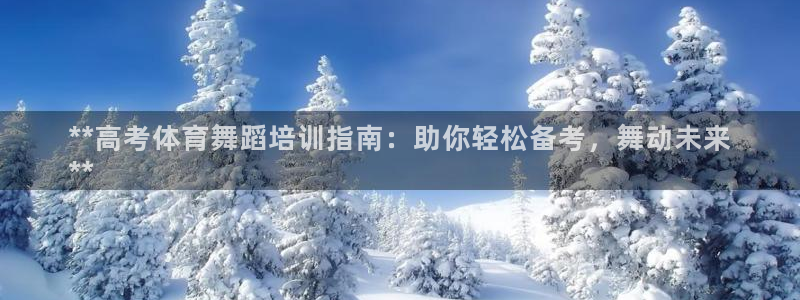 极悦平台官网登录网址是多少：**高考体育舞蹈培训指南