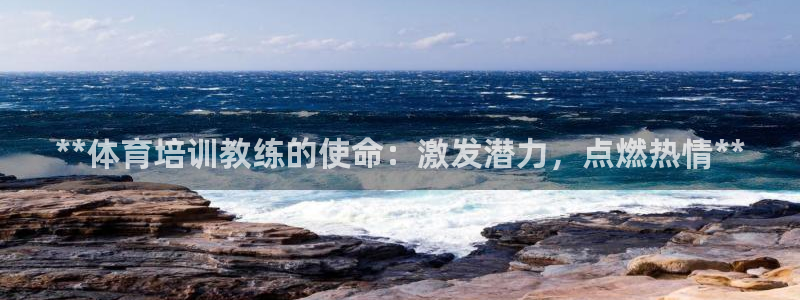 极悦官方网站入口网址：**体育培训教练的使命：激发潜