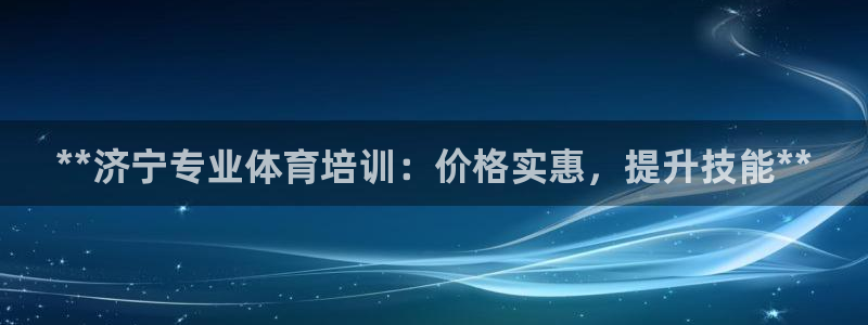 极悦平台使用注意事项是什么：**济宁专业体育培训：价