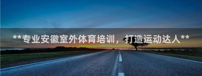 极悦平台注册官网下载：**专业安徽室外体育培训，打造