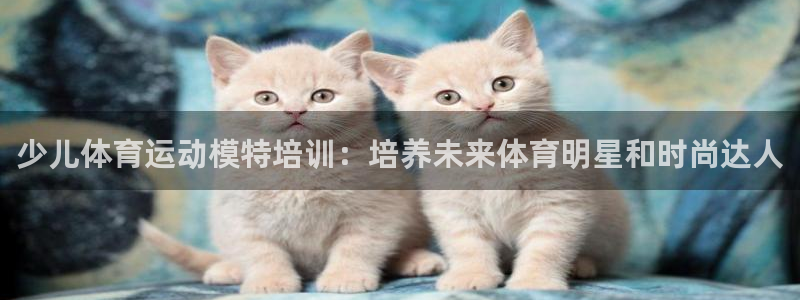 极悦官网首页登录入口网站：少儿体育运动模特培训：培养
