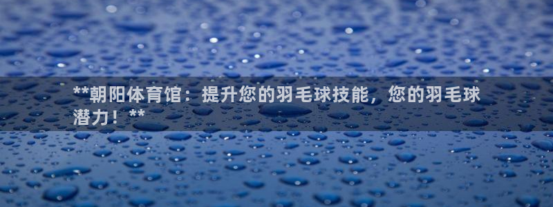 极悦平台注册登录入口官网：**朝阳体育馆：提升您的羽