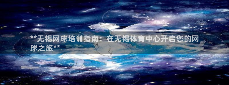 极悦娱乐贴吧最新消息：**无锡网球培训指南：在无锡体