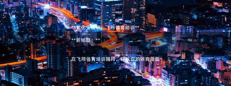 极悦平台下载安装：**优化关键词：飞翔体育培训**
