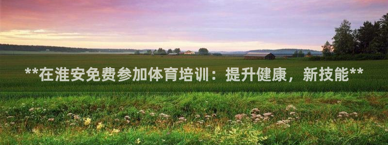 极悦娱乐官网入口：**在淮安免费参加体育培训：提升健
