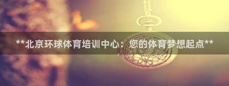 极悦娱乐官方网站入口：**北京环球体育培训中心：您的