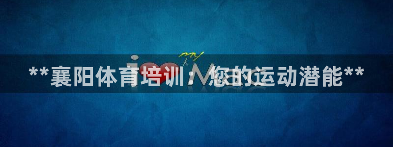 极悦平台注册太7.0.2.4好用吗：**襄阳体育培训