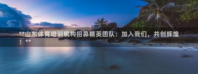 极悦官方网站入口网址是什么：**山东体育培训机构招募