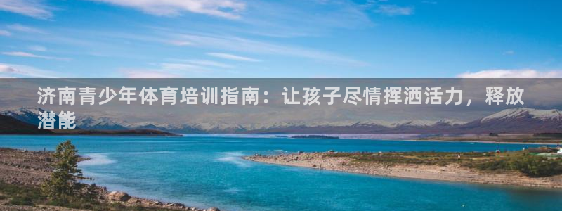 极悦平台官方网站是什么软件：济南青少年体育培训指南：