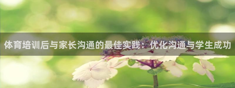 极悦平台安全吗可信吗：体育培训后与家长沟通的最佳实践