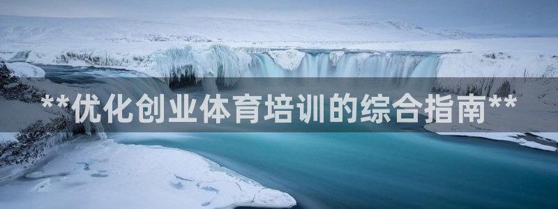 极悦平台注册官方网站下载手机版：**优化创业体育培训