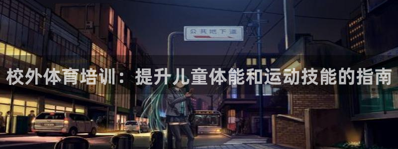 极悦平台官方网站下载安装：校外体育培训：提升儿童体能
