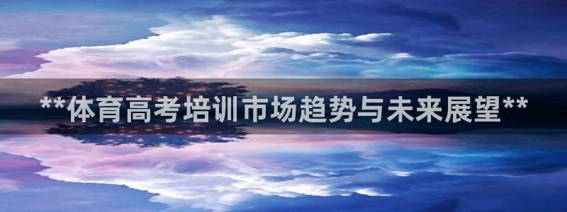 极悦平台代理怎么样啊：**体育高考培训市场趋势与未来