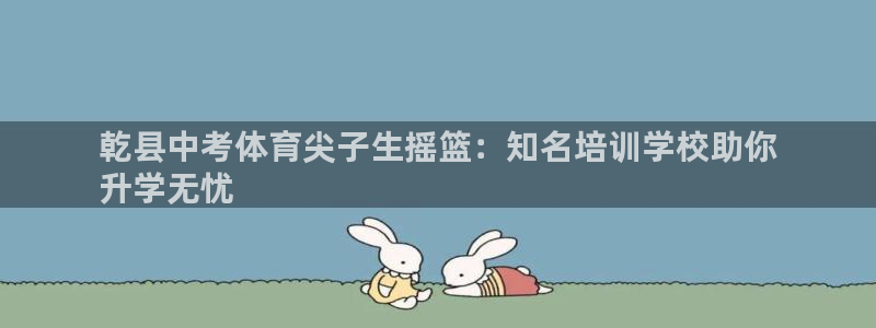 极悦平台官方网站：乾县中考体育尖子生摇篮：知名培训学