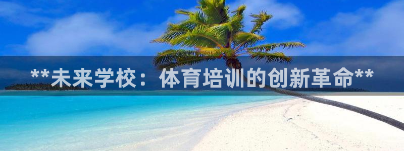 极悦官方网站app下载安装：**未来学校：体育培训的