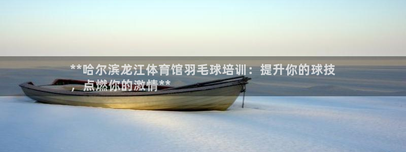 极悦平台app安全吗：**哈尔滨龙江体育馆羽毛球培训