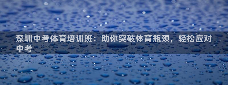 极悦平台注册官方网站下载安装手机版：深圳中考体育培训