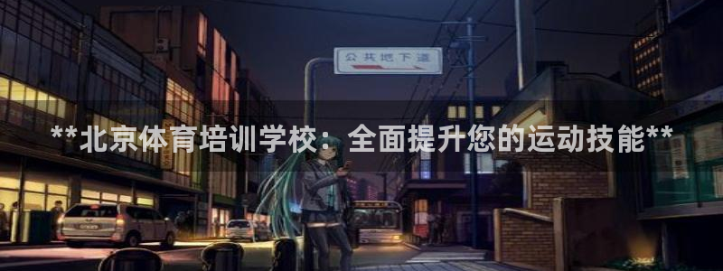 极悦平台注册用户名生成器：**北京体育培训学校：全面