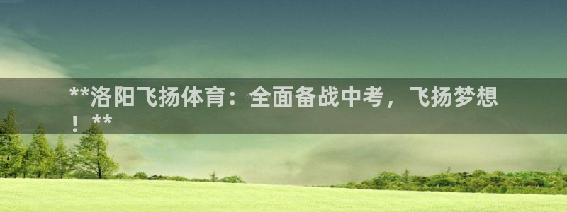 极悦娱乐会被骗吗知乎文章：**洛阳飞扬体育：全面备战