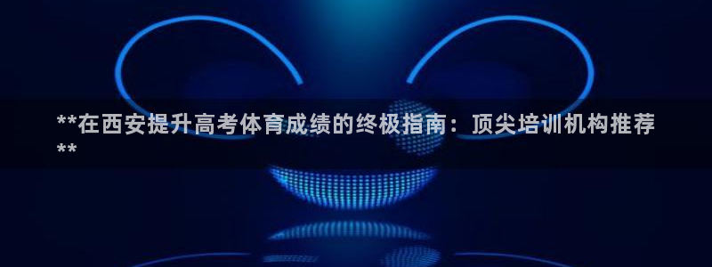 极悦官网旗舰店电话：**在西安提升高考体育成绩的终极