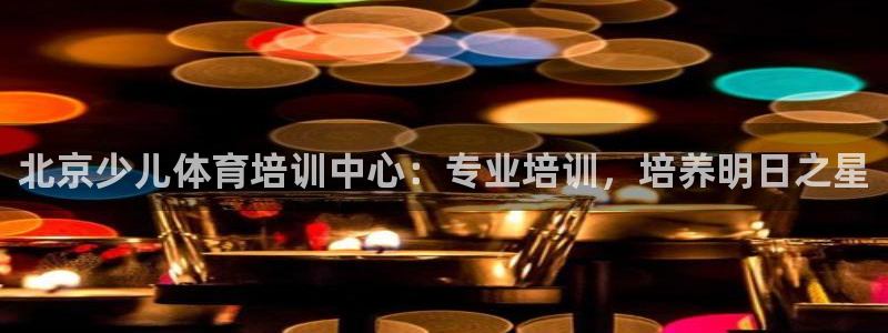 极悦官网注册最新版本更新内容：北京少儿体育培训中心：