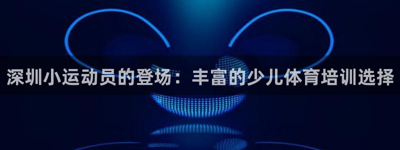 极悦娱乐代理怎么样知乎：深圳小运动员的登场：丰富的少
