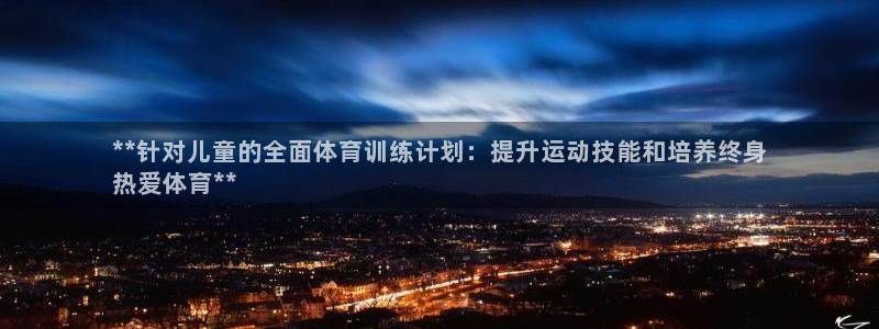 极悦平台登录7.0.2.4手机版下载安卓：**针对儿童的全面