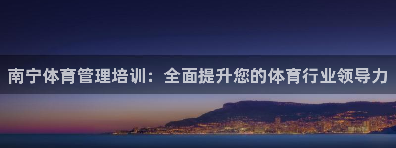 极悦平台官方网站入口链接下载：南宁体育管理培训：全面
