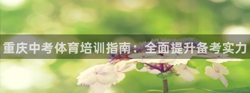 极悦平台注册官网入口：重庆中考体育培训指南：全面提升备考实力