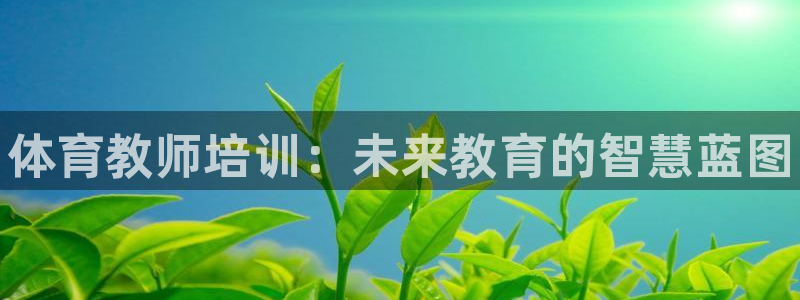 极悦平台登录入口注册账号：体育教师培训：未来教育的智