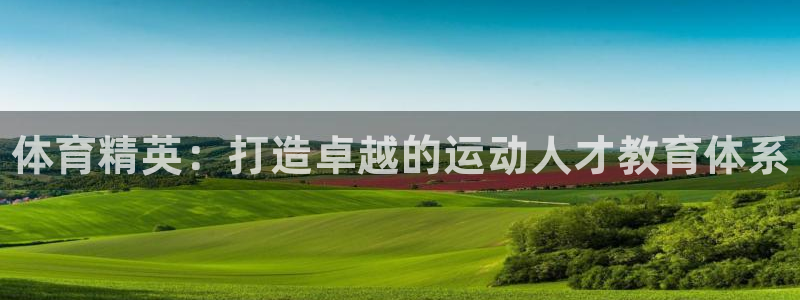 极悦平台官方网站入口链接手机：体育精英：打造卓越的运动人才教